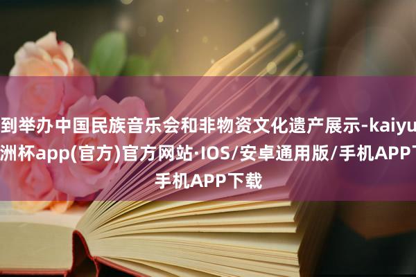 到举办中国民族音乐会和非物资文化遗产展示-kaiyun欧洲杯app(官方)官方网站·IOS/安卓通用版/手机APP下载