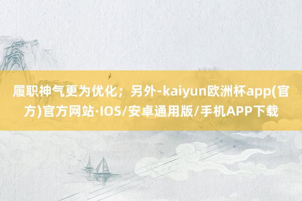 履职神气更为优化；另外-kaiyun欧洲杯app(官方)官方网站·IOS/安卓通用版/手机APP下载