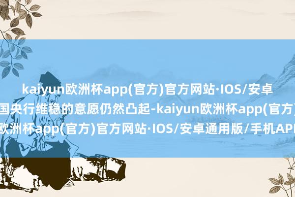 kaiyun欧洲杯app(官方)官方网站·IOS/安卓通用版/手机APP下载中国央行维稳的意愿仍然凸起-kaiyun欧洲杯app(官方)官方网站·IOS/安卓通用版/手机APP下载