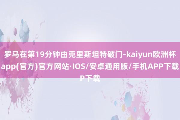 罗马在第19分钟由克里斯坦特破门-kaiyun欧洲杯app(官方)官方网站·IOS/安卓通用版/手机APP下载