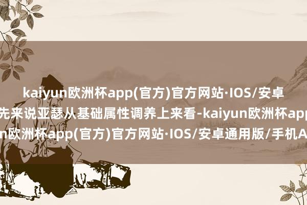 kaiyun欧洲杯app(官方)官方网站·IOS/安卓通用版/手机APP下载当先来说亚瑟从基础属性调养上来看-kaiyun欧洲杯app(官方)官方网站·IOS/安卓通用版/手机APP下载