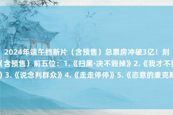 2024年端午档新片（含预售）总票房冲破3亿！刻下端午档票房新片票房（含预售）前五位：1.《扫黑·决不毁掉》2.《我才不要和你作念一又友呢》3.《说念判群众》4.《走走停停》5.《恣意的麦克斯：顽恶女神》举报/反应-kaiyun欧洲杯app(官方)官方网站·IOS/安卓通用版/手机APP下载