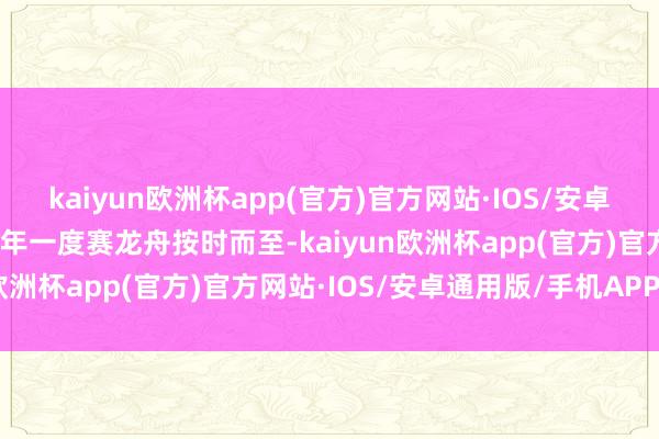 kaiyun欧洲杯app(官方)官方网站·IOS/安卓通用版/手机APP下载一年一度赛龙舟按时而至-kaiyun欧洲杯app(官方)官方网站·IOS/安卓通用版/手机APP下载