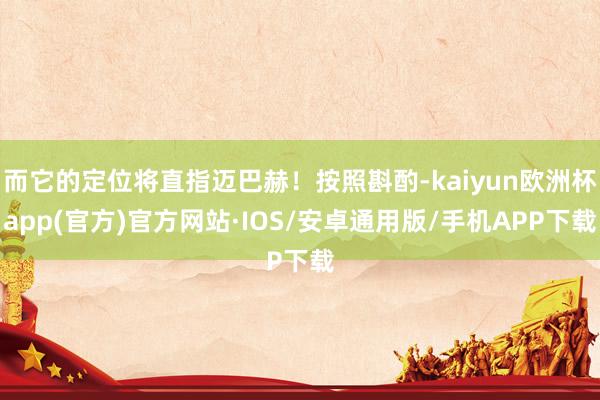 而它的定位将直指迈巴赫！按照斟酌-kaiyun欧洲杯app(官方)官方网站·IOS/安卓通用版/手机APP下载