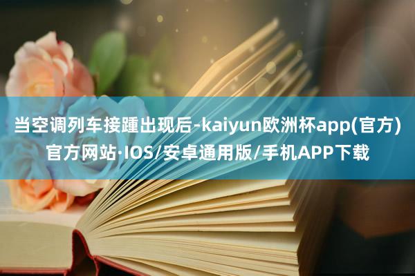 当空调列车接踵出现后-kaiyun欧洲杯app(官方)官方网站·IOS/安卓通用版/手机APP下载