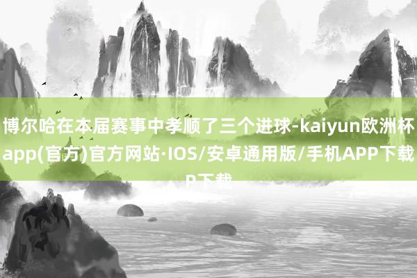 博尔哈在本届赛事中孝顺了三个进球-kaiyun欧洲杯app(官方)官方网站·IOS/安卓通用版/手机APP下载