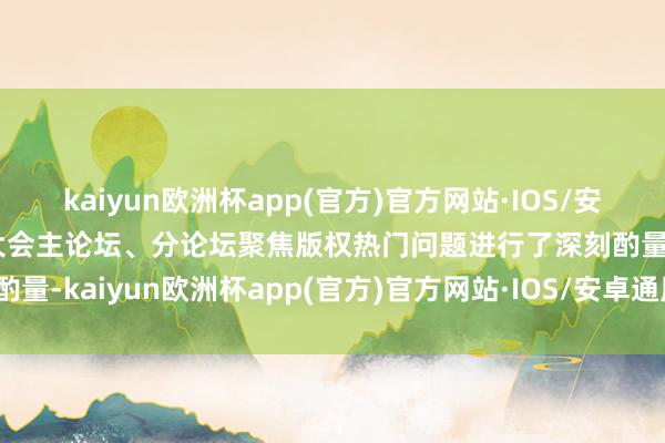 kaiyun欧洲杯app(官方)官方网站·IOS/安卓通用版/手机APP下载大会主论坛、分论坛聚焦版权热门问题进行了深刻酌量-kaiyun欧洲杯app(官方)官方网站·IOS/安卓通用版/手机APP下载