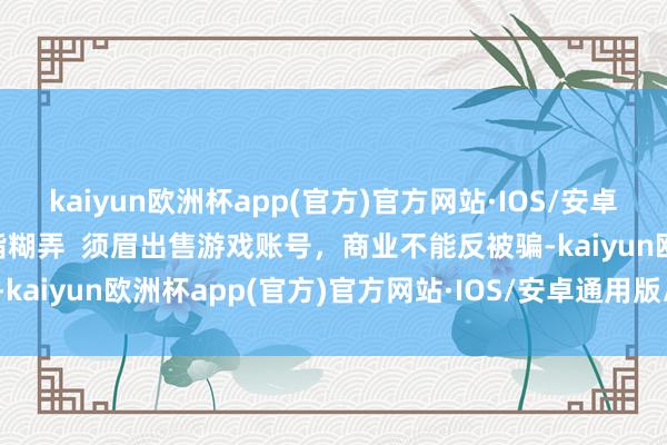 kaiyun欧洲杯app(官方)官方网站·IOS/安卓通用版/手机APP下载剑指糊弄  须眉出售游戏账号，商业不能反被骗-kaiyun欧洲杯app(官方)官方网站·IOS/安卓通用版/手机APP下载