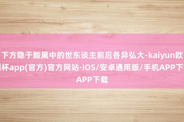 下方隐于黢黑中的世东谈主前后各异弘大-kaiyun欧洲杯app(官方)官方网站·IOS/安卓通用版/手机APP下载