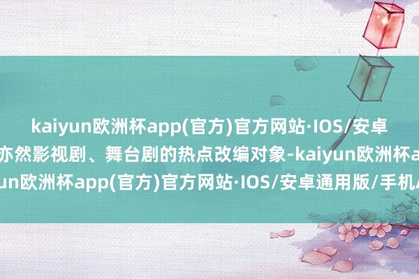 kaiyun欧洲杯app(官方)官方网站·IOS/安卓通用版/手机APP下载它亦然影视剧、舞台剧的热点改编对象-kaiyun欧洲杯app(官方)官方网站·IOS/安卓通用版/手机APP下载