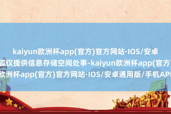 kaiyun欧洲杯app(官方)官方网站·IOS/安卓通用版/手机APP下载搜狐仅提供信息存储空间处事-kaiyun欧洲杯app(官方)官方网站·IOS/安卓通用版/手机APP下载