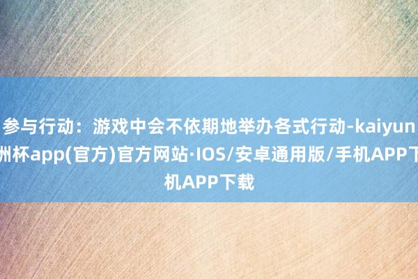 参与行动：游戏中会不依期地举办各式行动-kaiyun欧洲杯app(官方)官方网站·IOS/安卓通用版/手机APP下载