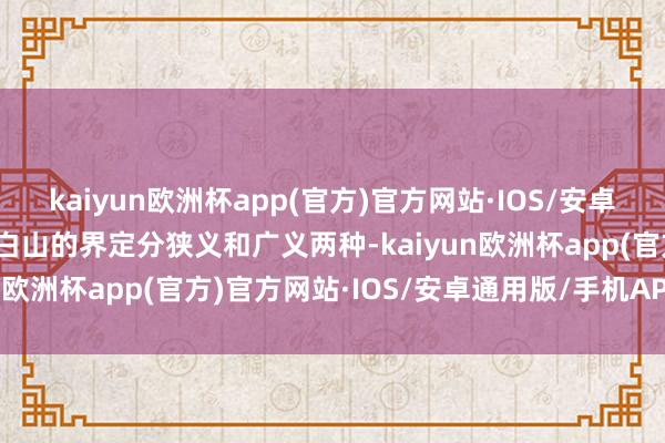 kaiyun欧洲杯app(官方)官方网站·IOS/安卓通用版/手机APP下载长白山的界定分狭义和广义两种-kaiyun欧洲杯app(官方)官方网站·IOS/安卓通用版/手机APP下载