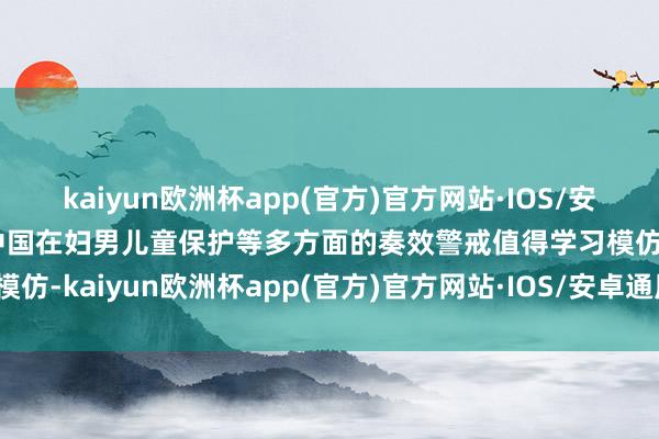 kaiyun欧洲杯app(官方)官方网站·IOS/安卓通用版/手机APP下载中国在妇男儿童保护等多方面的奏效警戒值得学习模仿-kaiyun欧洲杯app(官方)官方网站·IOS/安卓通用版/手机APP下载