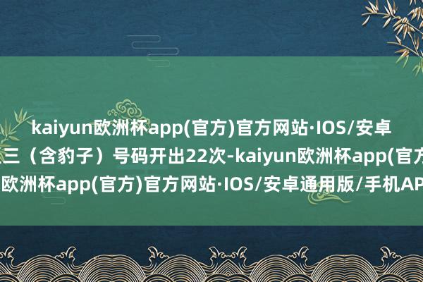 kaiyun欧洲杯app(官方)官方网站·IOS/安卓通用版/手机APP下载组三（含豹子）号码开出22次-kaiyun欧洲杯app(官方)官方网站·IOS/安卓通用版/手机APP下载