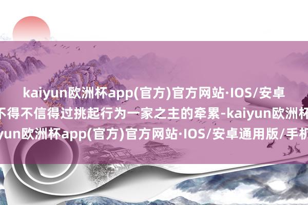 kaiyun欧洲杯app(官方)官方网站·IOS/安卓通用版/手机APP下载他不得不信得过挑起行为一家之主的牵累-kaiyun欧洲杯app(官方)官方网站·IOS/安卓通用版/手机APP下载