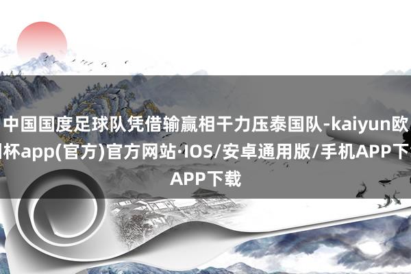 中国国度足球队凭借输赢相干力压泰国队-kaiyun欧洲杯app(官方)官方网站·IOS/安卓通用版/手机APP下载