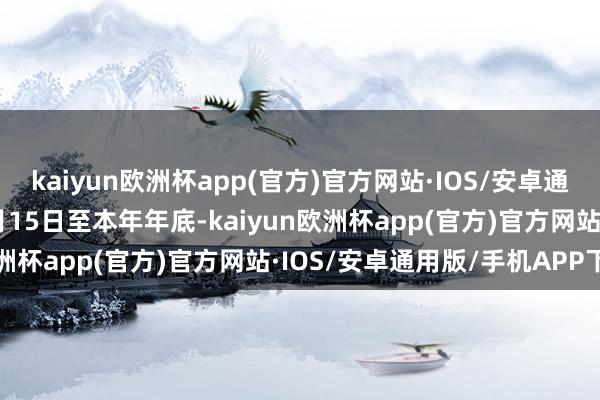 kaiyun欧洲杯app(官方)官方网站·IOS/安卓通用版/手机APP下载从6月15日至本年年底-kaiyun欧洲杯app(官方)官方网站·IOS/安卓通用版/手机APP下载