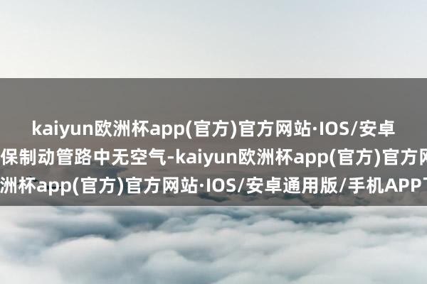 kaiyun欧洲杯app(官方)官方网站·IOS/安卓通用版/手机APP下载确保制动管路中无空气-kaiyun欧洲杯app(官方)官方网站·IOS/安卓通用版/手机APP下载