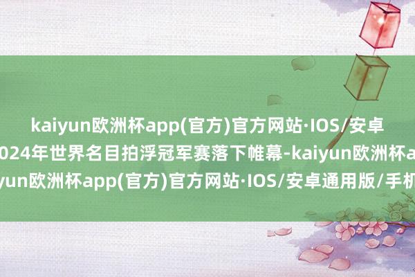 kaiyun欧洲杯app(官方)官方网站·IOS/安卓通用版/手机APP下载2024年世界名目拍浮冠军赛落下帷幕-kaiyun欧洲杯app(官方)官方网站·IOS/安卓通用版/手机APP下载