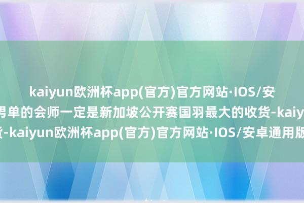 kaiyun欧洲杯app(官方)官方网站·IOS/安卓通用版/手机APP下载男单的会师一定是新加坡公开赛国羽最大的收货-kaiyun欧洲杯app(官方)官方网站·IOS/安卓通用版/手机APP下载