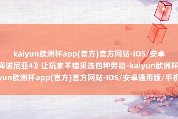 kaiyun欧洲杯app(官方)官方网站·IOS/安卓通用版/手机APP下载《泽诺尼亚4》让玩家不错采选四种劳动-kaiyun欧洲杯app(官方)官方网站·IOS/安卓通用版/手机APP下载