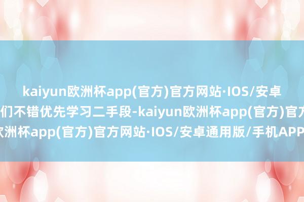 kaiyun欧洲杯app(官方)官方网站·IOS/安卓通用版/手机APP下载咱们不错优先学习二手段-kaiyun欧洲杯app(官方)官方网站·IOS/安卓通用版/手机APP下载