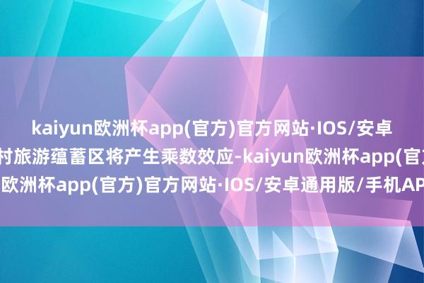 kaiyun欧洲杯app(官方)官方网站·IOS/安卓通用版/手机APP下载乡村旅游蕴蓄区将产生乘数效应-kaiyun欧洲杯app(官方)官方网站·IOS/安卓通用版/手机APP下载