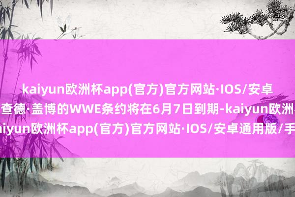 kaiyun欧洲杯app(官方)官方网站·IOS/安卓通用版/手机APP下载“查德·盖博的WWE条约将在6月7日到期-kaiyun欧洲杯app(官方)官方网站·IOS/安卓通用版/手机APP下载