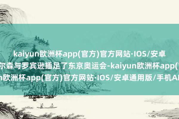 kaiyun欧洲杯app(官方)官方网站·IOS/安卓通用版/手机APP下载拉尔森与罗宾逊插足了东京奥运会-kaiyun欧洲杯app(官方)官方网站·IOS/安卓通用版/手机APP下载