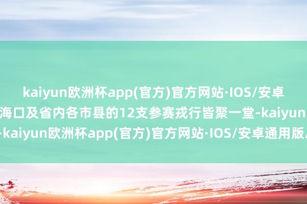 kaiyun欧洲杯app(官方)官方网站·IOS/安卓通用版/手机APP下载来自海口及省内各市县的12支参赛戎行皆聚一堂-kaiyun欧洲杯app(官方)官方网站·IOS/安卓通用版/手机APP下载