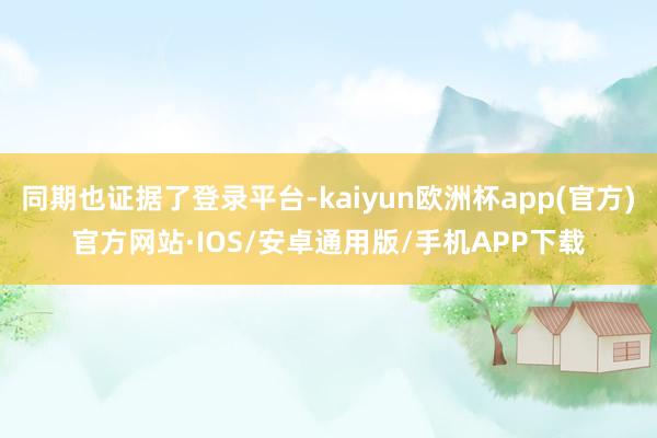 同期也证据了登录平台-kaiyun欧洲杯app(官方)官方网站·IOS/安卓通用版/手机APP下载