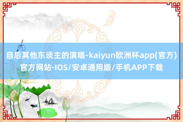 自后其他东谈主的演唱-kaiyun欧洲杯app(官方)官方网站·IOS/安卓通用版/手机APP下载