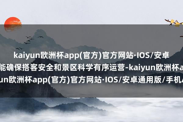 kaiyun欧洲杯app(官方)官方网站·IOS/安卓通用版/手机APP下载又能确保搭客安全和景区科学有序运营-kaiyun欧洲杯app(官方)官方网站·IOS/安卓通用版/手机APP下载