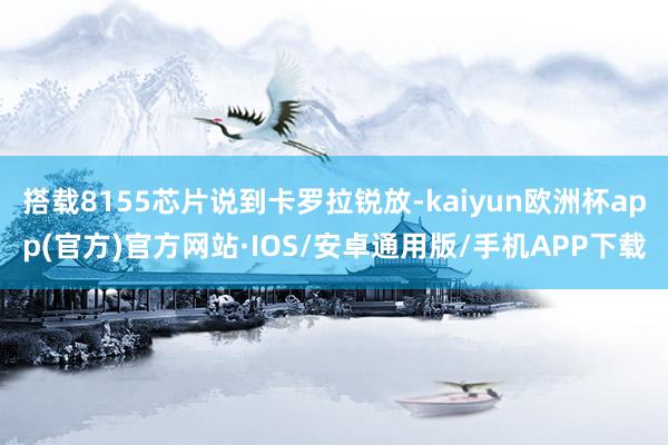 搭载8155芯片说到卡罗拉锐放-kaiyun欧洲杯app(官方)官方网站·IOS/安卓通用版/手机APP下载