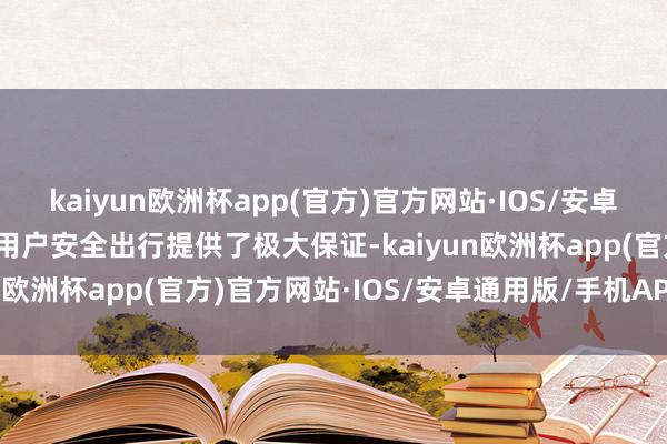 kaiyun欧洲杯app(官方)官方网站·IOS/安卓通用版/手机APP下载为用户安全出行提供了极大保证-kaiyun欧洲杯app(官方)官方网站·IOS/安卓通用版/手机APP下载