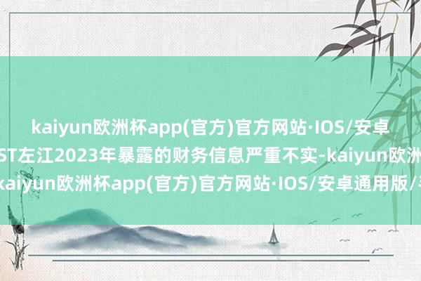 kaiyun欧洲杯app(官方)官方网站·IOS/安卓通用版/手机APP下载*ST左江2023年暴露的财务信息严重不实-kaiyun欧洲杯app(官方)官方网站·IOS/安卓通用版/手机APP下载