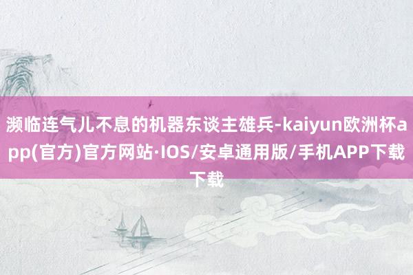 濒临连气儿不息的机器东谈主雄兵-kaiyun欧洲杯app(官方)官方网站·IOS/安卓通用版/手机APP下载