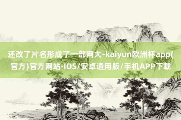 还改了片名形成了一部网大-kaiyun欧洲杯app(官方)官方网站·IOS/安卓通用版/手机APP下载