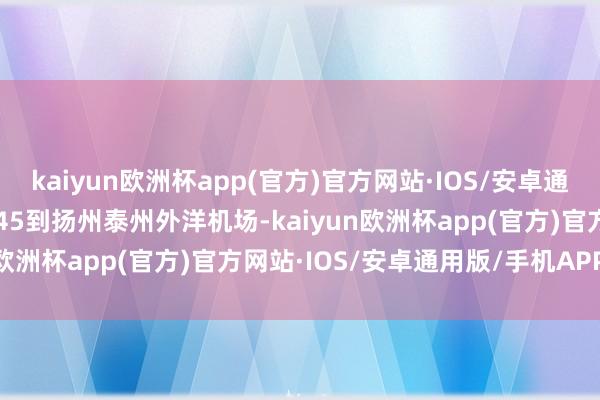 kaiyun欧洲杯app(官方)官方网站·IOS/安卓通用版/手机APP下载21:45到扬州泰州外洋机场-kaiyun欧洲杯app(官方)官方网站·IOS/安卓通用版/手机APP下载