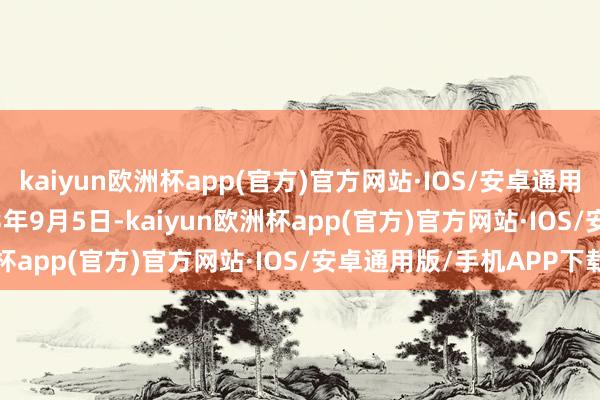 kaiyun欧洲杯app(官方)官方网站·IOS/安卓通用版/手机APP下载　　2023年9月5日-kaiyun欧洲杯app(官方)官方网站·IOS/安卓通用版/手机APP下载