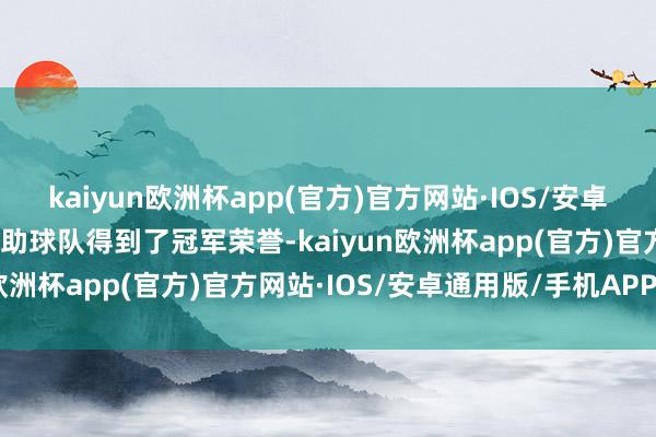 kaiyun欧洲杯app(官方)官方网站·IOS/安卓通用版/手机APP下载匡助球队得到了冠军荣誉-kaiyun欧洲杯app(官方)官方网站·IOS/安卓通用版/手机APP下载