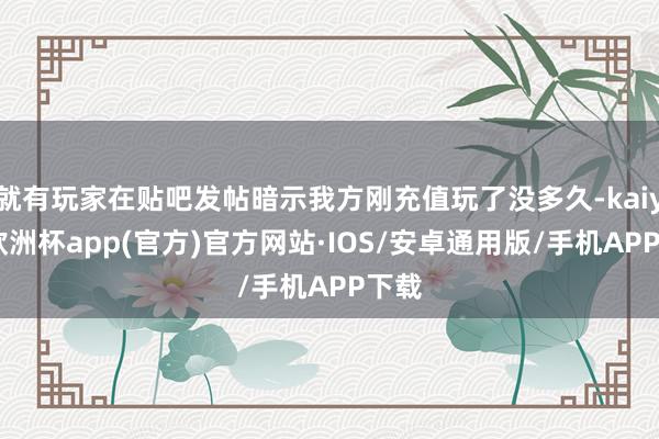 就有玩家在贴吧发帖暗示我方刚充值玩了没多久-kaiyun欧洲杯app(官方)官方网站·IOS/安卓通用版/手机APP下载