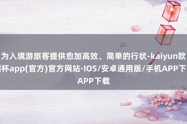 为入境游旅客提供愈加高效、简单的行状-kaiyun欧洲杯app(官方)官方网站·IOS/安卓通用版/手机APP下载