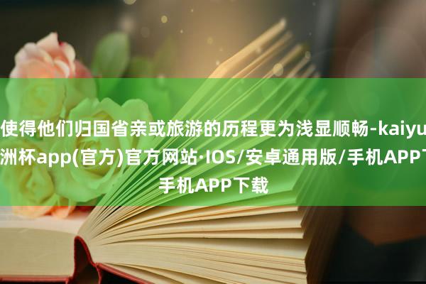 使得他们归国省亲或旅游的历程更为浅显顺畅-kaiyun欧洲杯app(官方)官方网站·IOS/安卓通用版/手机APP下载