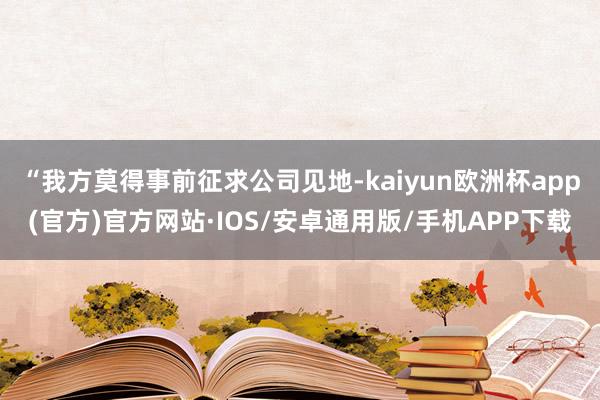 “我方莫得事前征求公司见地-kaiyun欧洲杯app(官方)官方网站·IOS/安卓通用版/手机APP下载