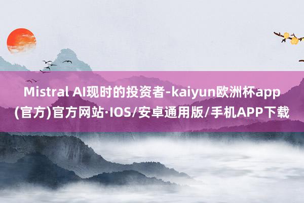 Mistral AI现时的投资者-kaiyun欧洲杯app(官方)官方网站·IOS/安卓通用版/手机APP下载