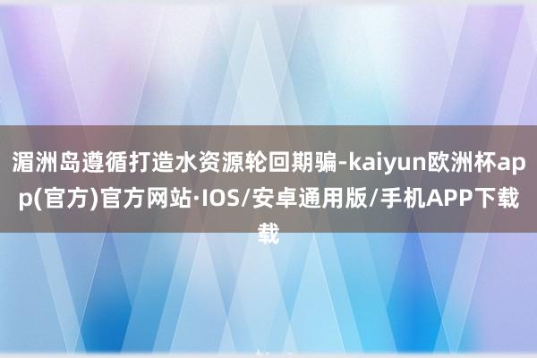 湄洲岛遵循打造水资源轮回期骗-kaiyun欧洲杯app(官方)官方网站·IOS/安卓通用版/手机APP下载