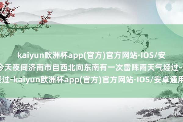 kaiyun欧洲杯app(官方)官方网站·IOS/安卓通用版/手机APP下载今天夜间济南市自西北向东南有一次雷阵雨天气经过-kaiyun欧洲杯app(官方)官方网站·IOS/安卓通用版/手机APP下载