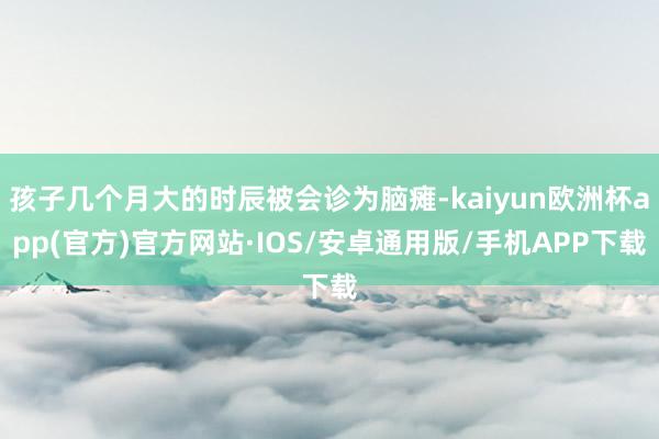 孩子几个月大的时辰被会诊为脑瘫-kaiyun欧洲杯app(官方)官方网站·IOS/安卓通用版/手机APP下载